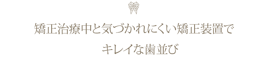 矯正治療中と気づかれにくい矯正装置でキレイな歯並び